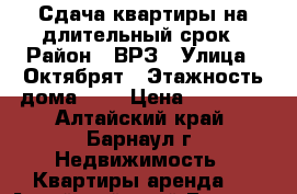 Сдача квартиры на длительный срок › Район ­ ВРЗ › Улица ­ Октябрят › Этажность дома ­ 5 › Цена ­ 10 000 - Алтайский край, Барнаул г. Недвижимость » Квартиры аренда   . Алтайский край,Барнаул г.